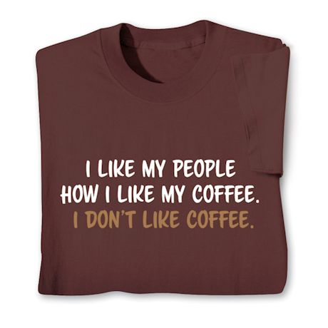 I Like My People How I Like My Coffee. I Don't Like Coffee. T-Shirt or Sweatshirt