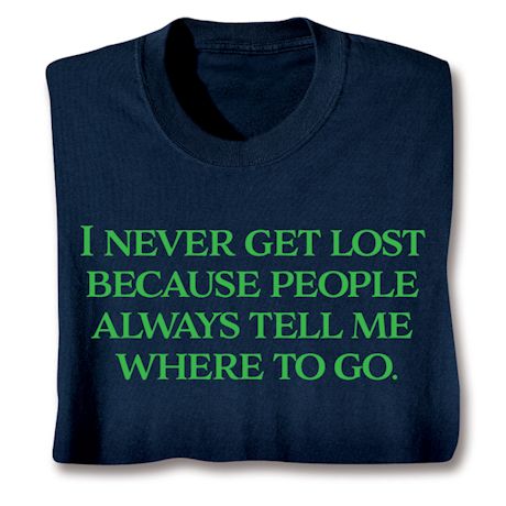 I Never Get Lost Because People Always Tell Me Where To Go. Shirts