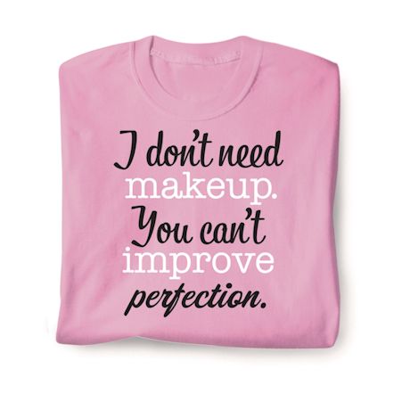 I Don't Need Makeup. You Can't Improve Perfection. Shirts