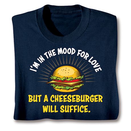 I'm In The Mood For Love But A Cheeseburger Will Suffice. Shirts