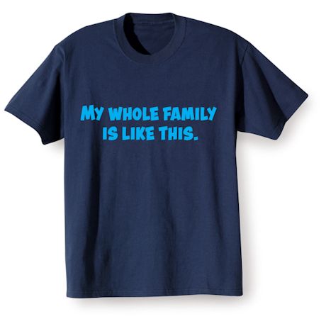 My Whole Family Is Like This. Shirts