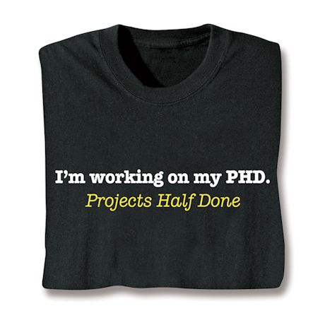 I'm Working On My PHD. Projects Half Done Shirts