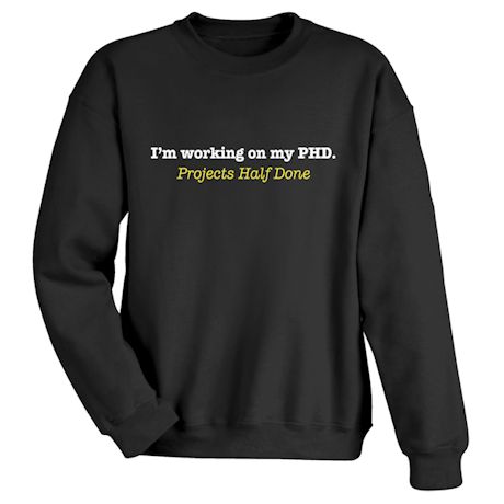 I&#39;m Working On My PHD. Projects Half Done T-Shirt or Sweatshirt