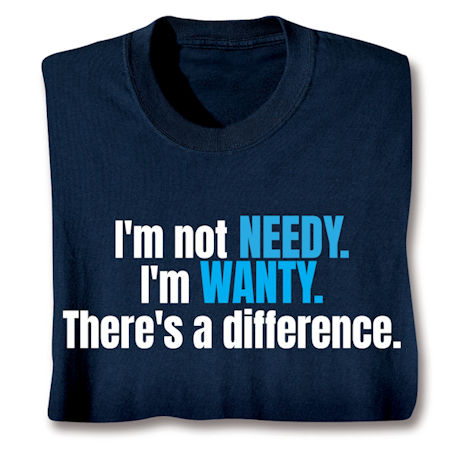 I'm Not Needy I'm Wanty. There's A Difference. Shirts