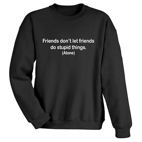 Friends Don&#39;t Let Friends Do Stupid Things. (Alone) T-Shirt or Sweatshirt