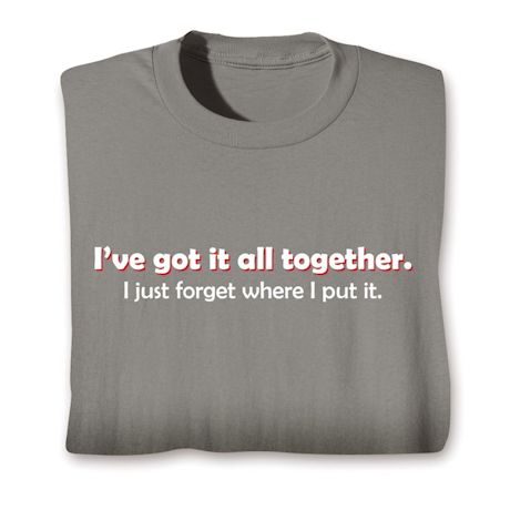 I've Got It All Together. I Just Forgot Where I Put It. Shirts