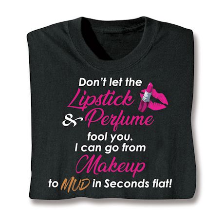 Don't Let The Lipstick & Perfume Fool You. I Can Go From Makeup To Mud In Seconds Flat! Shirts