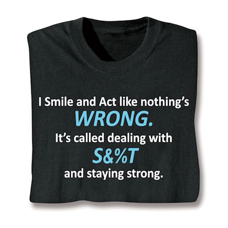 I Smile And Act Like Nothing's Wrong. It's Called Dealing With S&%T And Staying Strong. T-Shirt or Sweatshirt