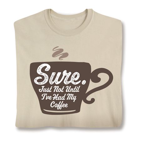 Sure. Just Not Until I've Had My Coffee T-Shirt or Sweatshirt