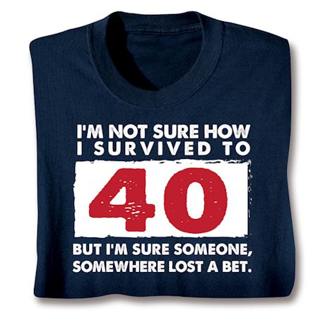 I'm Not Sure How I Survived To 40 But I'm Sure Someone, Somewhere Lost A Bet. T-Shirt or Sweatshirt