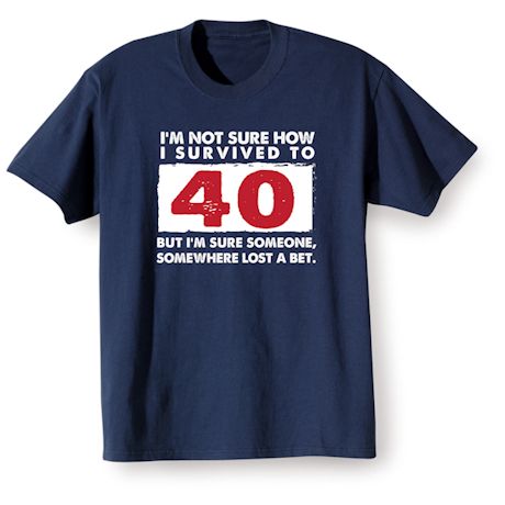 I'm Not Sure How I Survived To 40 But I'm Sure Someone, Somewhere Lost A Bet. Shirts
