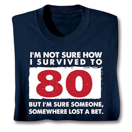 I'm Not Sure How I Survived To 80 But I'm Sure Someone, Somewhere Lost A Bet. T-Shirt or Sweatshirt