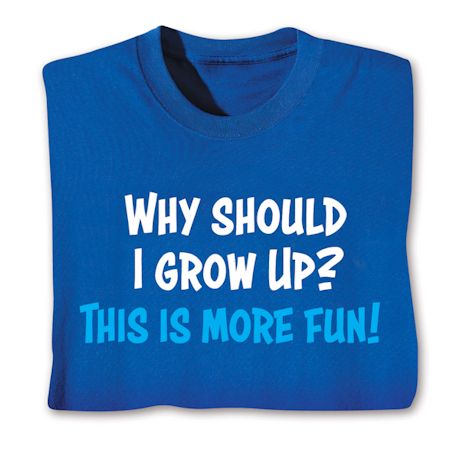 Why Should I Grow Up? This Is More Fun! T-Shirt or Sweatshirt