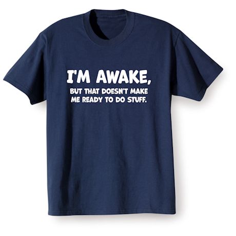 I'm Awake, But That Doesn't Make Me Ready To Do Stuff. Shirts