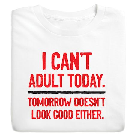 I Can't Adult Today. Tomorrow Doesn't Look Good Either. T-Shirt or Sweatshirt