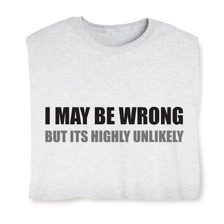 I May Be Worng But It's Highly Unlikely T-Shirt or Sweatshirt