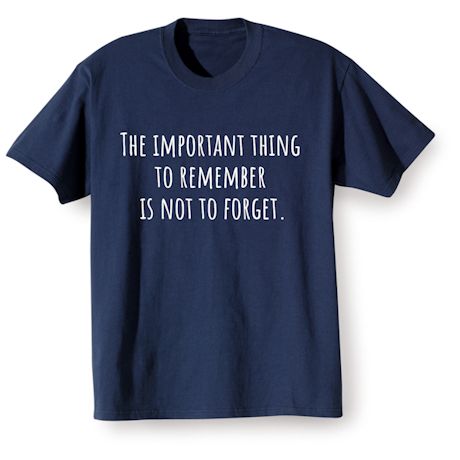 The Important Thing To Remember Is Not To Forget. Shirts
