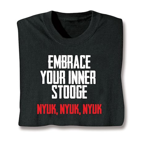 Embrace Your Inner Stooge Nyuk, Nyuk, Nyuk T-Shirt or Sweatshirt