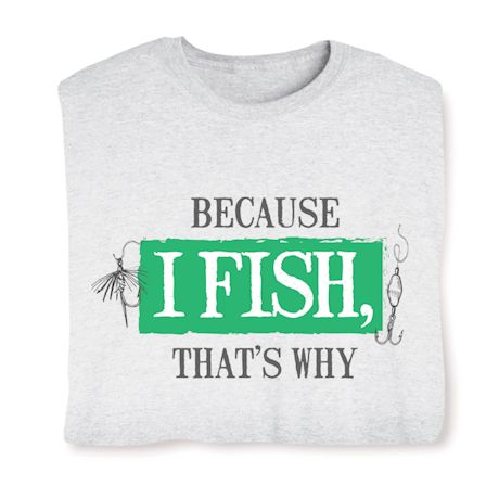 Because I Fish, That's Why T-Shirt or Sweatshirt