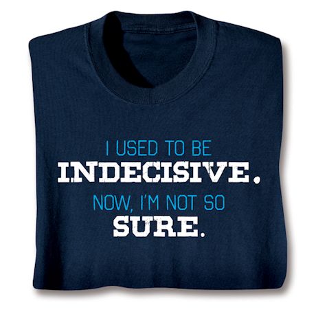 I Used To Be Indecisive. Now, I'm Not So Sure. T-Shirt or Sweatshirt