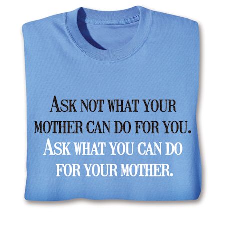 Ask Not What Your Mother Can Do For You. Ask What You Can Do For Your Mother. T-Shirt or Sweatshirt