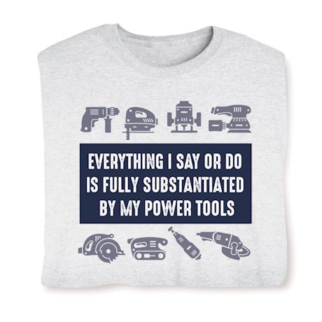 Everything I Say Or Do Is Fully Substantiated By My Power Tools T-Shirt or Sweatshirt