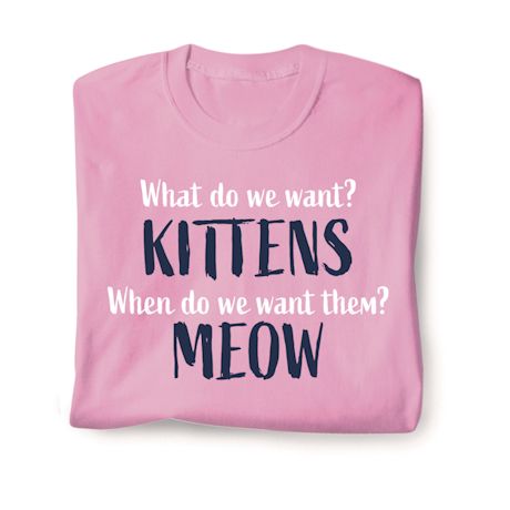 What Do We Want? Kittens When Do We Want Them? Meow T-Shirt or Sweatshirt