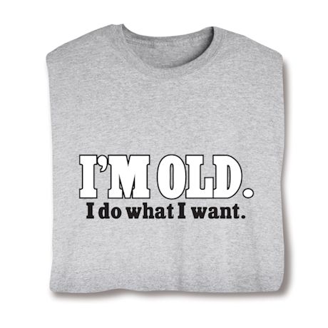 I'm Old. I Do What I Want. T-Shirt or Sweatshirt