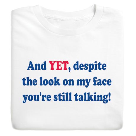 And Yet, Despite The Look On My Face You're Still Talking! Shirts