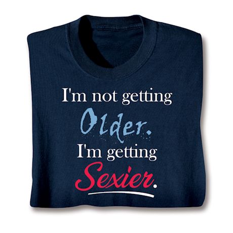 I'm Not Getting Older. I'm Getting Sexier. T-Shirt or Sweatshirt