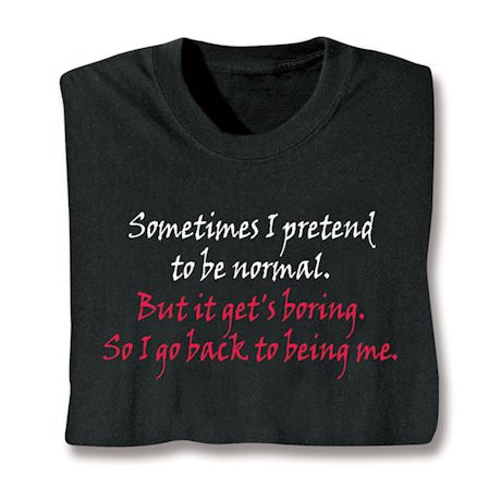 Sometimes I Pretend To Be Normal. But It Get's Boring. So I Go Back To Being Me. T-Shirt or Sweatshirt