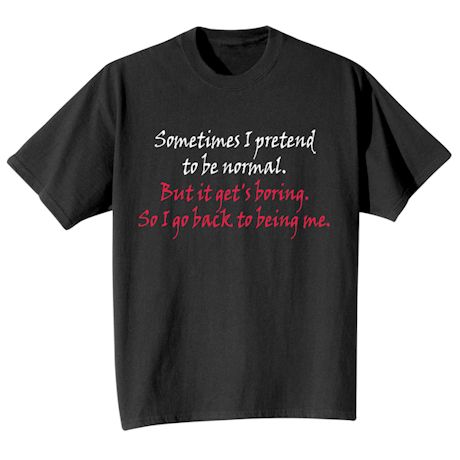 Sometimes I Pretend To Be Normal. But It Get's Boring. So I Go Back To Being Me. Shirts