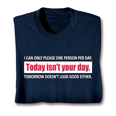 I Can Only Please One Person Per Day. Today Isn't Your Day. Tomorrow Doesn't Look Good Either. T-Shirt or Sweats