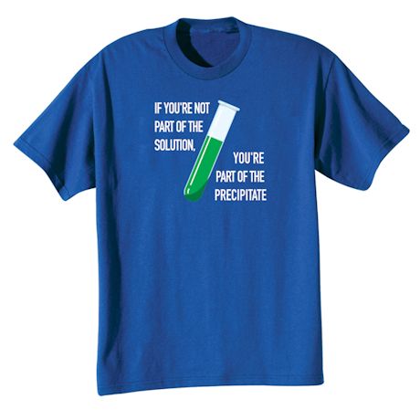 If You're Not Part Of The Solution. You're Part Of The Precipitate Shirts