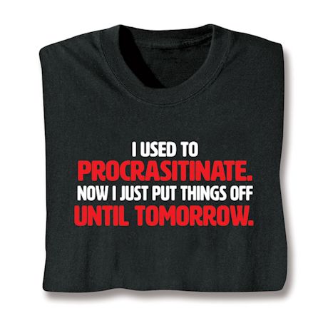 I Used To Procrastinate. Now I Just Put Things Off Until Tomorrow. T-Shirt or Sweatshirt