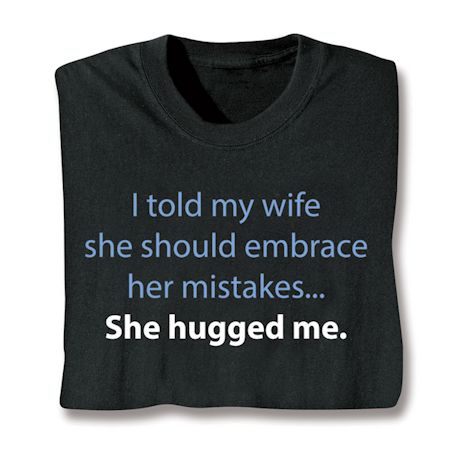 I Told My Wife She Should Embrace Her Mistakes . . . She Hugged Me. T-Shirt or Sweatshirt