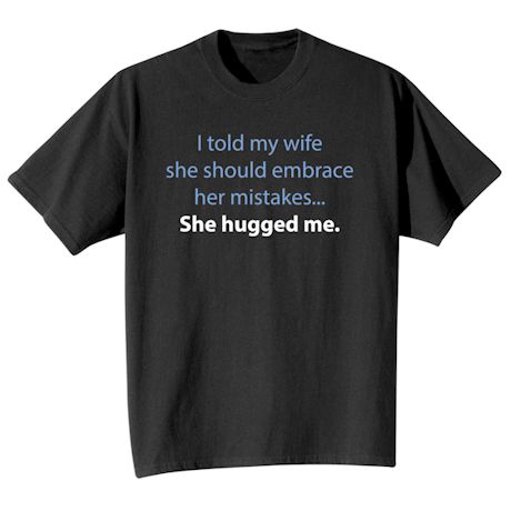I Told My Wife She Should Embrace Her Mistakes . . . She Hugged Me. Shirts