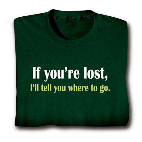 If You're Lost. I'll Tell You Where To Go. Shirts