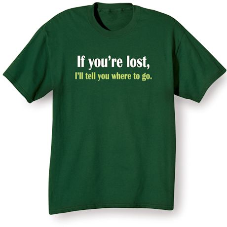 If You're Lost. I'll Tell You Where To Go. Shirts