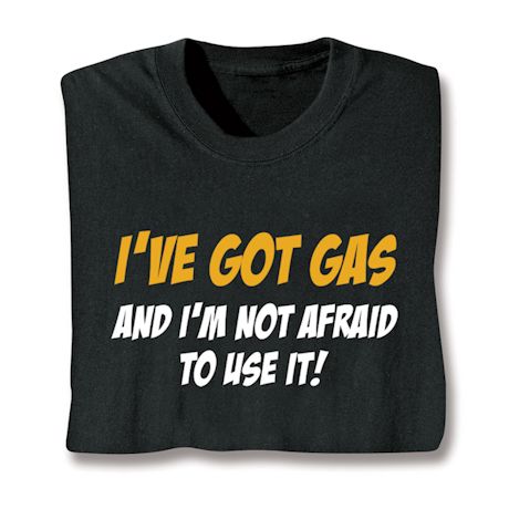 I've Got Gas And I'm Not Afraid To Use It! T-Shirt or Sweatshirt