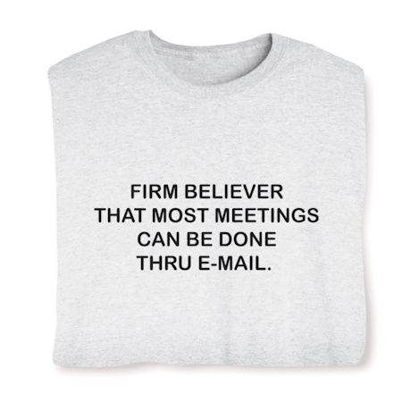 Firm Believer That Most Meetings Can Be Done Thru E-Mail. T-Shirt or Sweatshirt