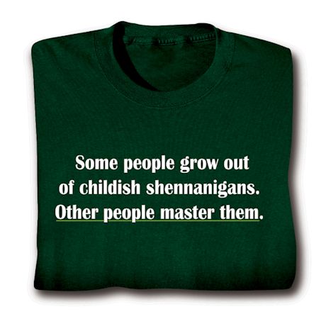 Some People Grow Out Of Childish Shennanigans. Other People Master Them. T-Shirt or Sweatshirt