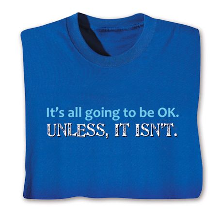 It's All Going To Be OK. Unless, It Isn't. T-Shirt or Sweatshirt