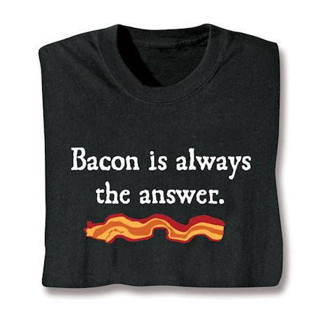 Bacon Is Always The Answer. T-Shirt or Sweatshirt