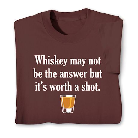 Whiskey May Not Be The Answer But It's Worth A Shot. T-Shirt or Sweatshirt