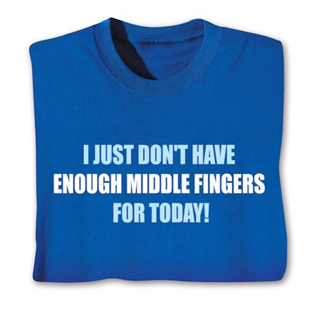 I Just Don't Have Enough Middle Fingers For Today!  T-Shirt or Sweatshirt