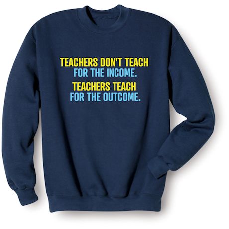 Teachers Don't Teach For The Income. Teachers Teach For The Outcome. Shirts