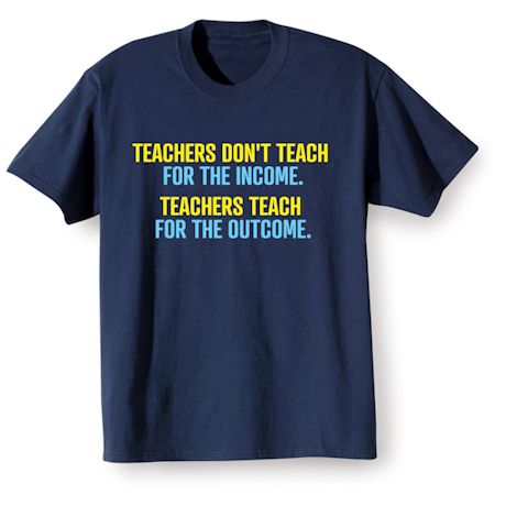 Teachers Don't Teach For The Income. Teachers Teach For The Outcome. Shirts