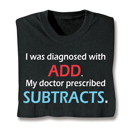 I Was Diagnosed With ADD. My Doctor Prescribed Subtracts. T-Shirt or Sweatshirt