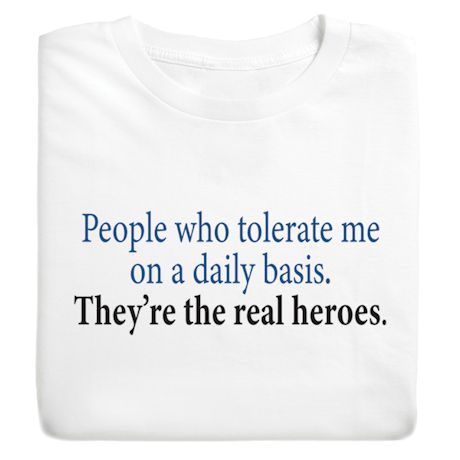 People Who Tolerate Me On A Daily Basis. They're The Real Heros. T-Shirt or Sweatshirt